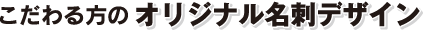 こだわる方のオリジナル名刺デザイン